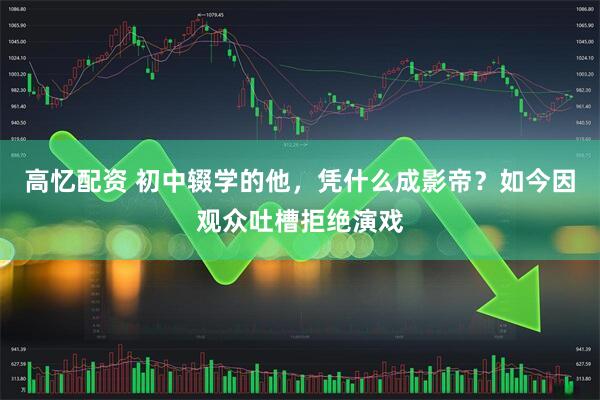 高忆配资 初中辍学的他，凭什么成影帝？如今因观众吐槽拒绝演戏