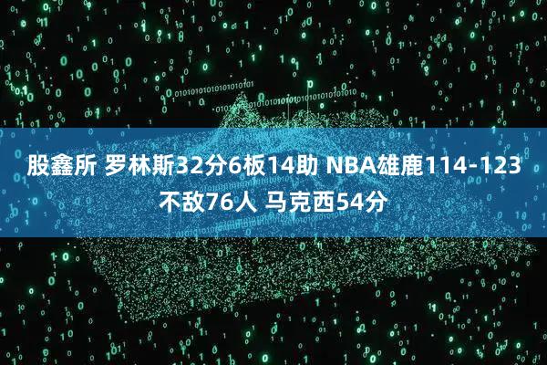 股鑫所 罗林斯32分6板14助 NBA雄鹿114-123不敌76人 马克西54分