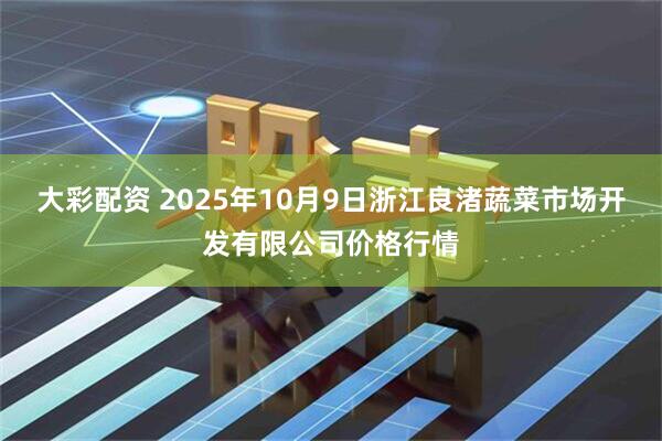 大彩配资 2025年10月9日浙江良渚蔬菜市场开发有限公司价格行情