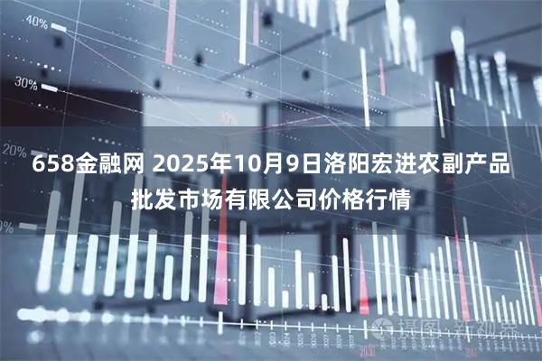 658金融网 2025年10月9日洛阳宏进农副产品批发市场有限公司价格行情