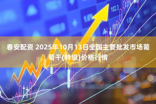 春安配资 2025年10月13日全国主要批发市场葡萄干(特级)价格行情