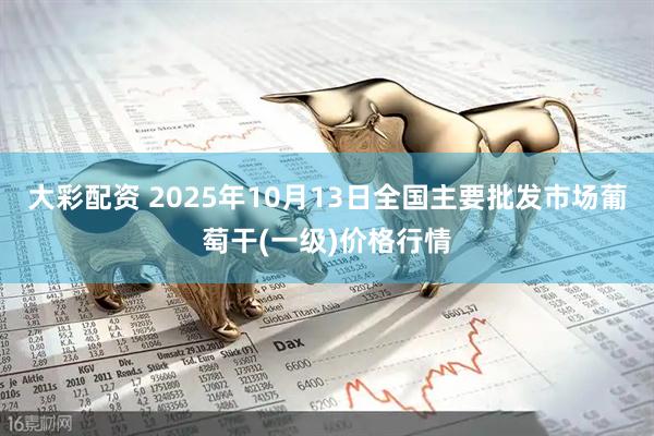 大彩配资 2025年10月13日全国主要批发市场葡萄干(一级)价格行情