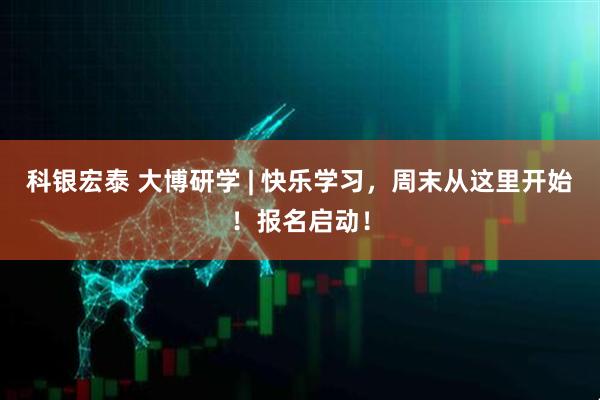 科银宏泰 大博研学 | 快乐学习,周末从这里开始!报名启动!