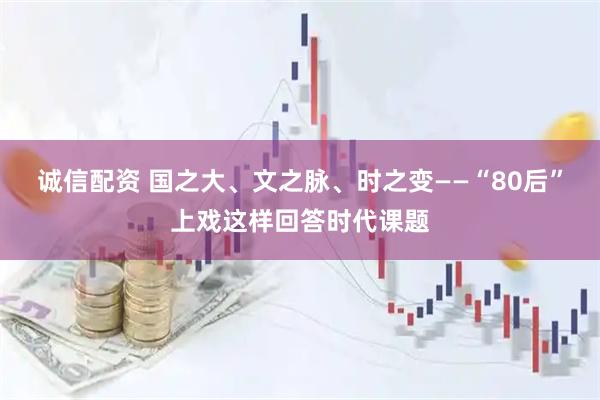 诚信配资 国之大、文之脉、时之变——“80后”上戏这样回答时代课题