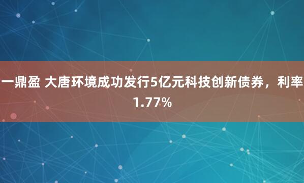 一鼎盈 大唐环境成功发行5亿元科技创新债券，利率1.77%