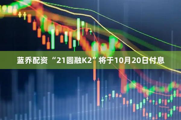 蓝乔配资 “21圆融K2”将于10月20日付息
