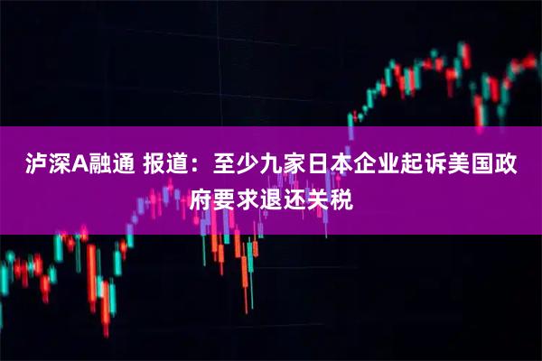 泸深A融通 报道：至少九家日本企业起诉美国政府要求退还关税