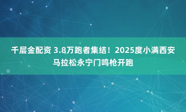 千层金配资 3.8万跑者集结！2025度小满西安马拉松永宁门鸣枪开跑