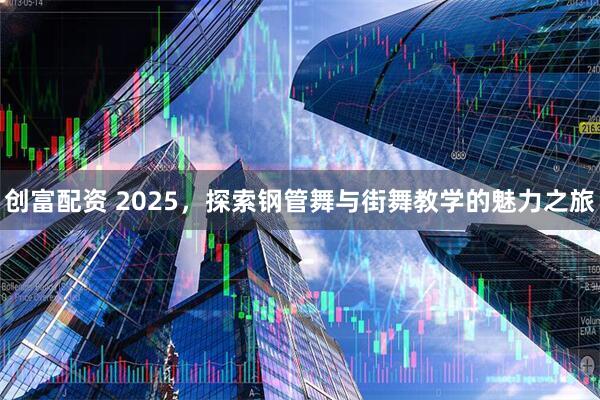 创富配资 2025，探索钢管舞与街舞教学的魅力之旅