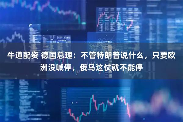 牛道配资 德国总理：不管特朗普说什么，只要欧洲没喊停，俄乌这仗就不能停