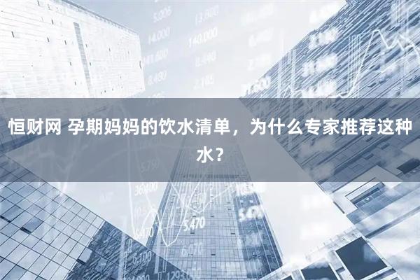 恒财网 孕期妈妈的饮水清单，为什么专家推荐这种水？