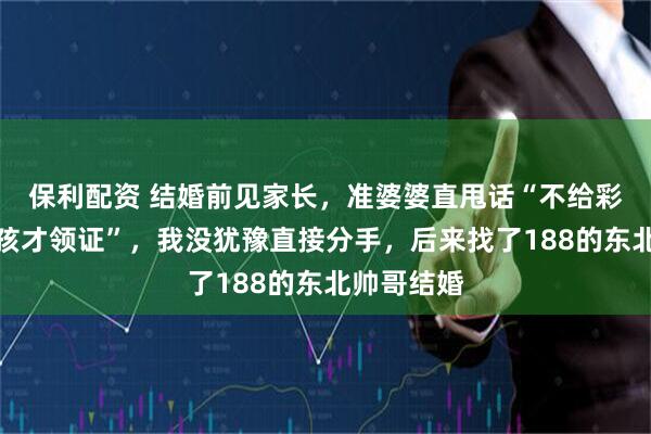 保利配资 结婚前见家长，准婆婆直甩话“不给彩礼，生男孩才领证”，我没犹豫直接分手，后来找了188的东北帅哥结婚