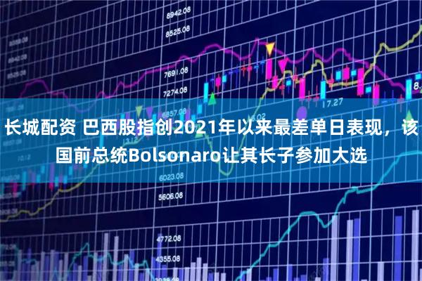长城配资 巴西股指创2021年以来最差单日表现，该国前总统Bolsonaro让其长子参加大选