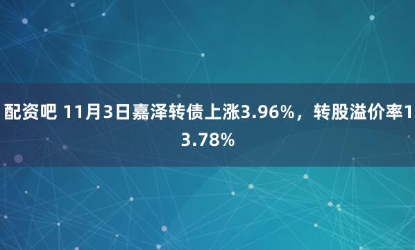 配资吧 11月3日嘉泽转债上涨3.96%，转股溢价率13.78%