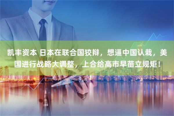 凯丰资本 日本在联合国狡辩，想逼中国认栽，美国进行战略大调整，上合给高市早苗立规矩！