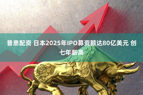 普患配资 日本2025年IPO募资额达80亿美元 创七年新高