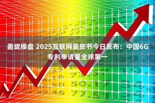 盈珑操盘 2025互联网蓝皮书今日发布：中国6G专利申请量全球第一