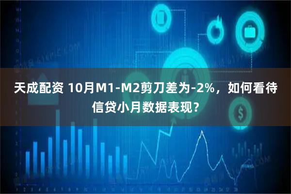 天成配资 10月M1-M2剪刀差为-2%，如何看待信贷小月数据表现？