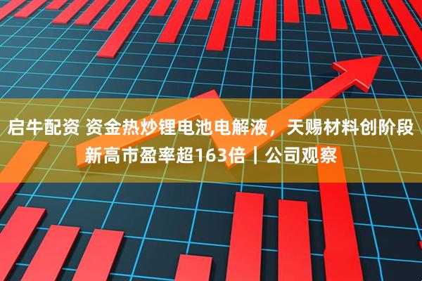 启牛配资 资金热炒锂电池电解液，天赐材料创阶段新高市盈率超163倍｜公司观察