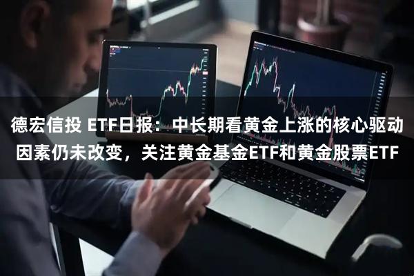 德宏信投 ETF日报：中长期看黄金上涨的核心驱动因素仍未改变，关注黄金基金ETF和黄金股票ETF