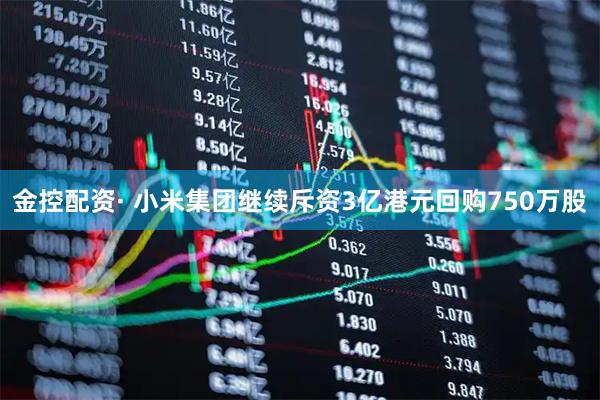 金控配资· 小米集团继续斥资3亿港元回购750万股