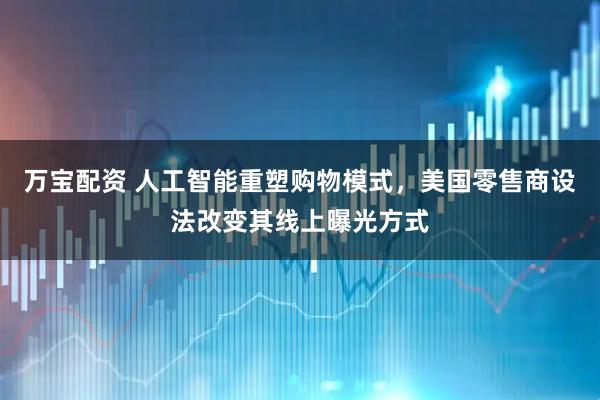万宝配资 人工智能重塑购物模式，美国零售商设法改变其线上曝光方式