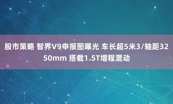 股市策略 智界V9申报图曝光 车长超5米3/轴距3250mm 搭载1.5T增程混动