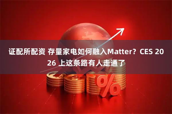 证配所配资 存量家电如何融入Matter?CES 2026 上这条路有人走通了