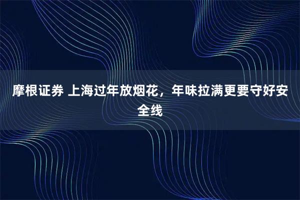 摩根证券 上海过年放烟花，年味拉满更要守好安全线