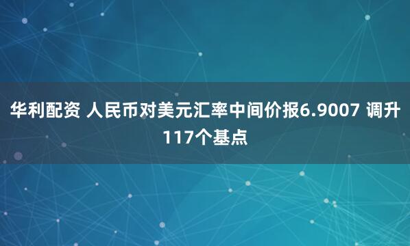 华利配资 人民币对美元汇率中间价报6.9007 调升117个基点
