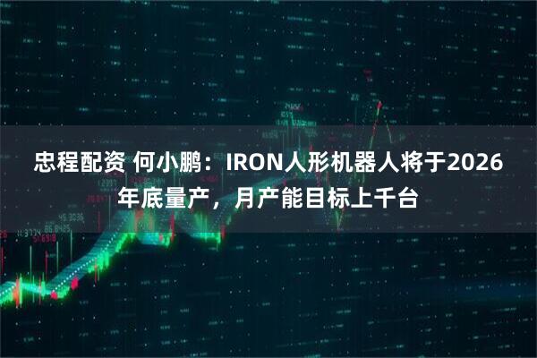 忠程配资 何小鹏：IRON人形机器人将于2026年底量产，月产能目标上千台