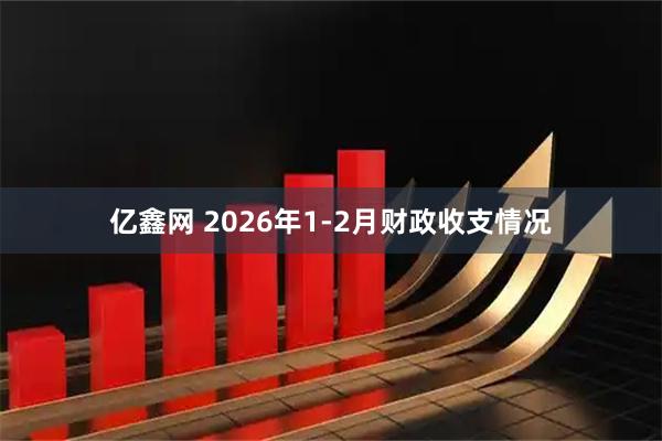 亿鑫网 2026年1-2月财政收支情况