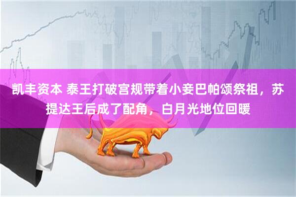 凯丰资本 泰王打破宫规带着小妾巴帕颂祭祖，苏提达王后成了配角，白月光地位回暖