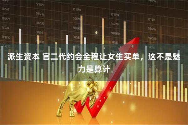 派生资本 官二代约会全程让女生买单，这不是魅力是算计