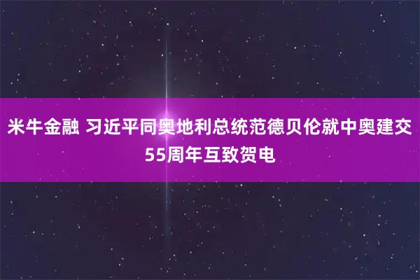 米牛金融 习近平同奥地利总统范德贝伦就中奥建交55周年互致贺电
