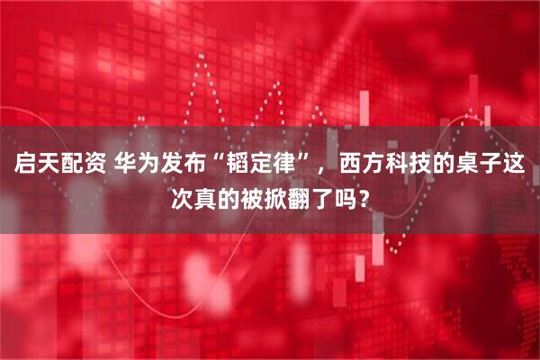 启天配资 华为发布“韬定律”，西方科技的桌子这次真的被掀翻了吗？
