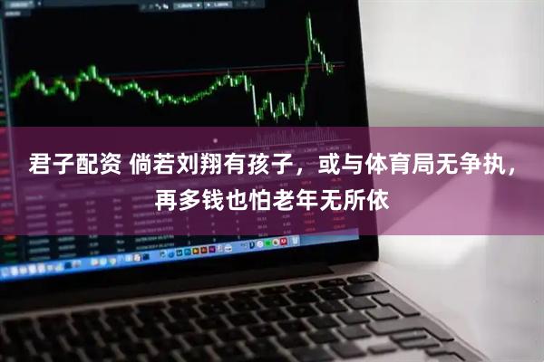 君子配资 倘若刘翔有孩子，或与体育局无争执，再多钱也怕老年无所依