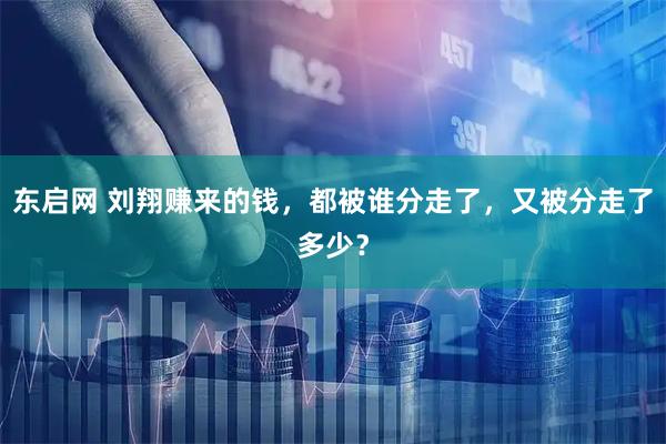 东启网 刘翔赚来的钱，都被谁分走了，又被分走了多少？