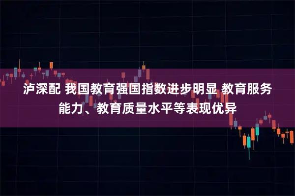 泸深配 我国教育强国指数进步明显 教育服务能力、教育质量水平等表现优异